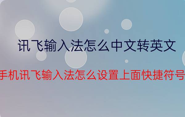 讯飞输入法怎么中文转英文 手机讯飞输入法怎么设置上面快捷符号？